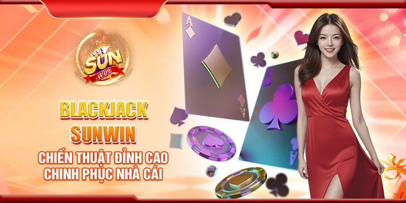 Blackjack Sunwin - Chiến thuật đỉnh cao chinh phục nhà cái
